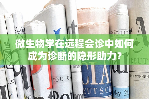 微生物学在远程会诊中如何成为诊断的隐形助力？