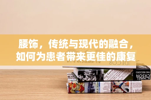腰饰，传统与现代的融合，如何为患者带来更佳的康复体验？