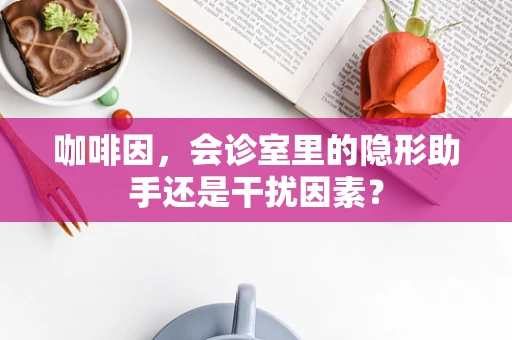 咖啡因，会诊室里的隐形助手还是干扰因素？