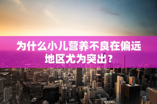 为什么小儿营养不良在偏远地区尤为突出？