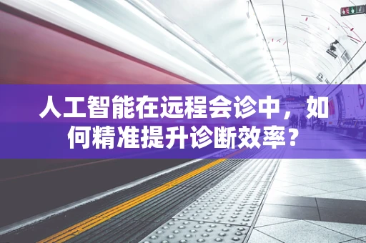 人工智能在远程会诊中，如何精准提升诊断效率？
