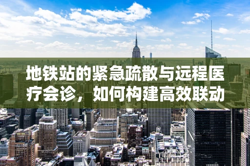 地铁站的紧急疏散与远程医疗会诊，如何构建高效联动机制？