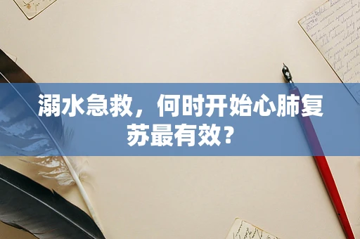 溺水急救，何时开始心肺复苏最有效？
