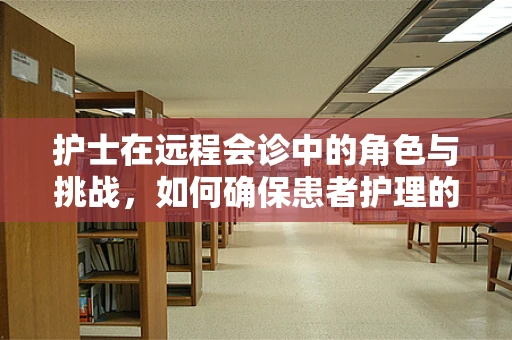 护士在远程会诊中的角色与挑战，如何确保患者护理的连续性？