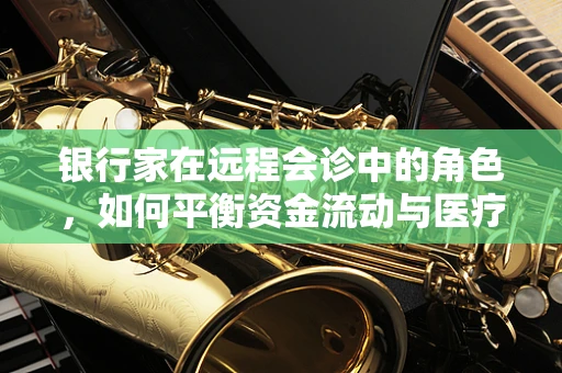银行家在远程会诊中的角色，如何平衡资金流动与医疗资源优化？