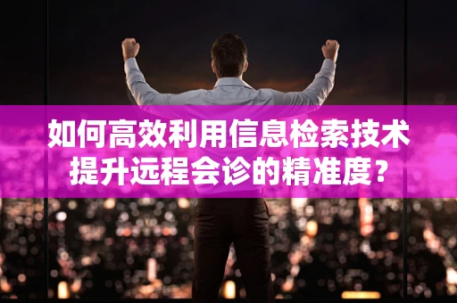如何高效利用信息检索技术提升远程会诊的精准度？
