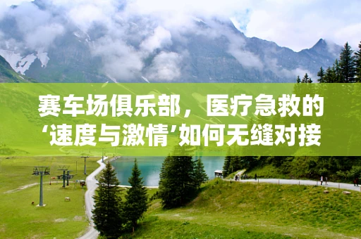 赛车场俱乐部，医疗急救的‘速度与激情’如何无缝对接？
