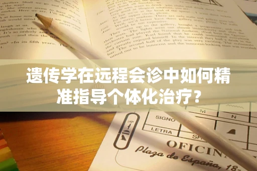 遗传学在远程会诊中如何精准指导个体化治疗？