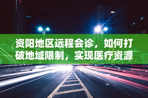 资阳地区远程会诊，如何打破地域限制，实现医疗资源均衡？
