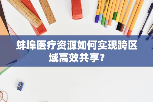 蚌埠医疗资源如何实现跨区域高效共享？