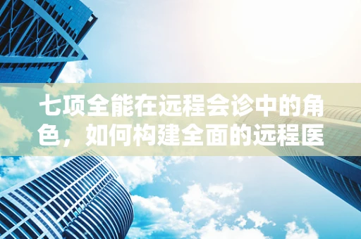 七项全能在远程会诊中的角色，如何构建全面的远程医疗协作平台？