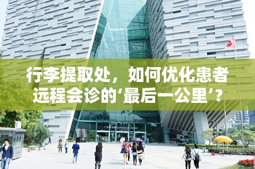 行李提取处，如何优化患者远程会诊的‘最后一公里’？