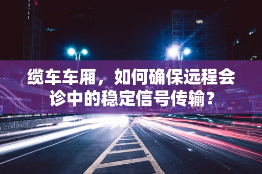缆车车厢，如何确保远程会诊中的稳定信号传输？