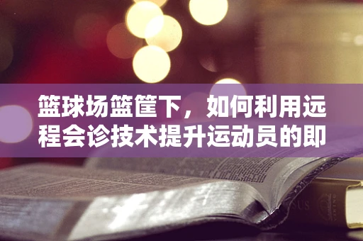 篮球场篮筐下，如何利用远程会诊技术提升运动员的即时诊疗效率？