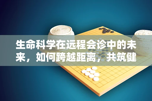 生命科学在远程会诊中的未来，如何跨越距离，共筑健康桥梁？