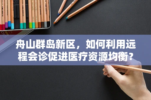 舟山群岛新区，如何利用远程会诊促进医疗资源均衡？