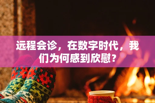 远程会诊，在数字时代，我们为何感到欣慰？