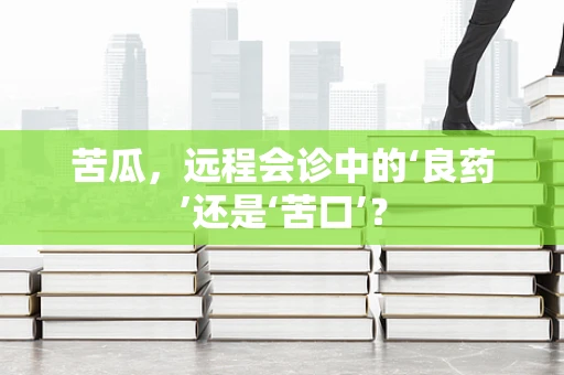 苦瓜，远程会诊中的‘良药’还是‘苦口’？
