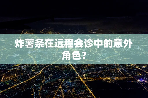 炸薯条在远程会诊中的意外角色？