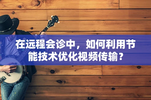 在远程会诊中，如何利用节能技术优化视频传输？