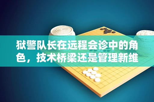 狱警队长在远程会诊中的角色，技术桥梁还是管理新维度？