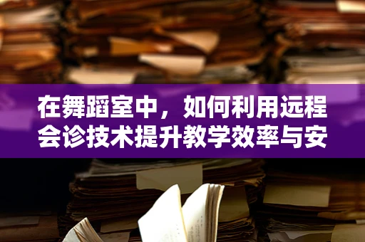 在舞蹈室中，如何利用远程会诊技术提升教学效率与安全性？