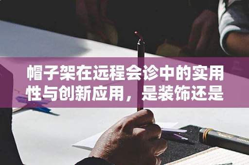 帽子架在远程会诊中的实用性与创新应用，是装饰还是功能性的延伸？