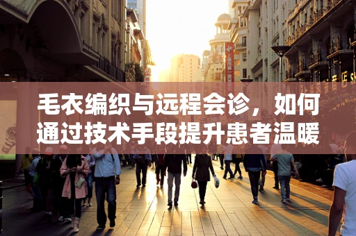 毛衣编织与远程会诊，如何通过技术手段提升患者温暖关怀？