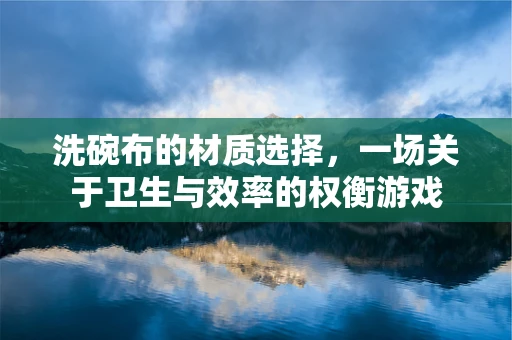 洗碗布的材质选择，一场关于卫生与效率的权衡游戏