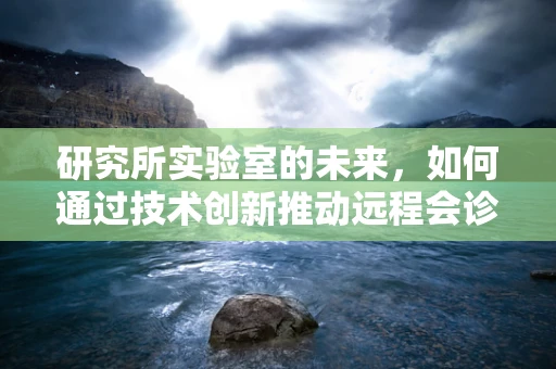 研究所实验室的未来，如何通过技术创新推动远程会诊的精准性？