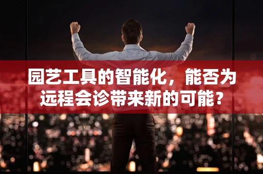 园艺工具的智能化，能否为远程会诊带来新的可能？