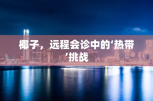 椰子，远程会诊中的‘热带’挑战