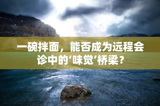 一碗拌面，能否成为远程会诊中的‘味觉’桥梁？