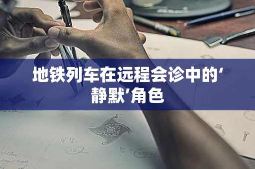 地铁列车在远程会诊中的‘静默’角色