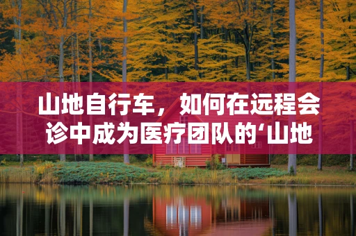 山地自行车，如何在远程会诊中成为医疗团队的‘山地英雄’？