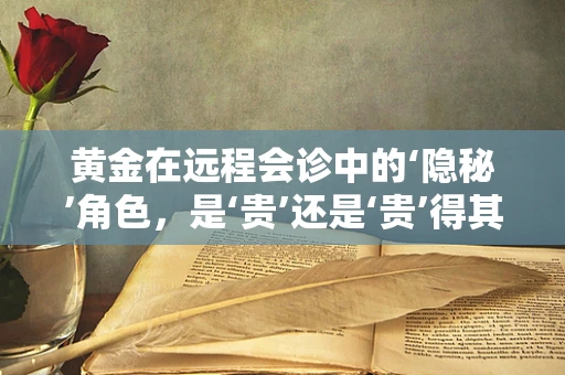 黄金在远程会诊中的‘隐秘’角色，是‘贵’还是‘贵’得其所？