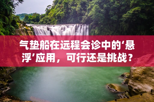 气垫船在远程会诊中的‘悬浮’应用，可行还是挑战？