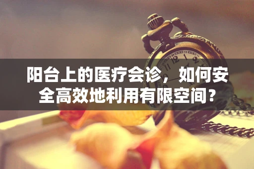 阳台上的医疗会诊，如何安全高效地利用有限空间？