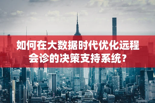 如何在大数据时代优化远程会诊的决策支持系统？