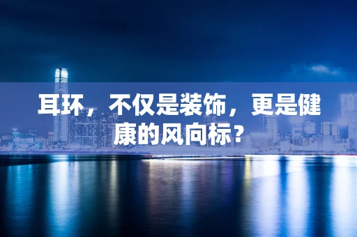 耳环，不仅是装饰，更是健康的风向标？