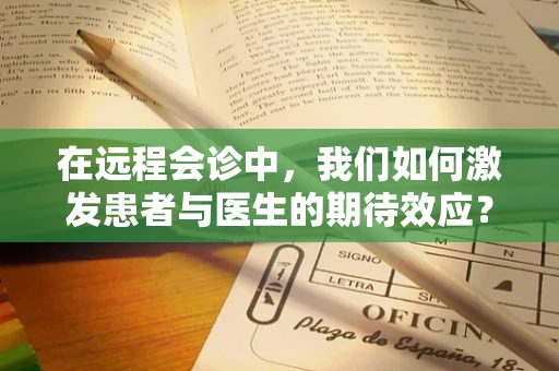 在远程会诊中，我们如何激发患者与医生的期待效应？