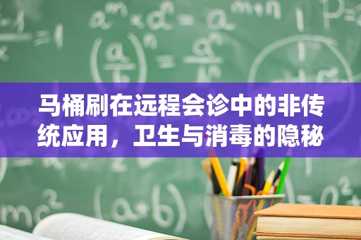 马桶刷在远程会诊中的非传统应用，卫生与消毒的隐秘角色