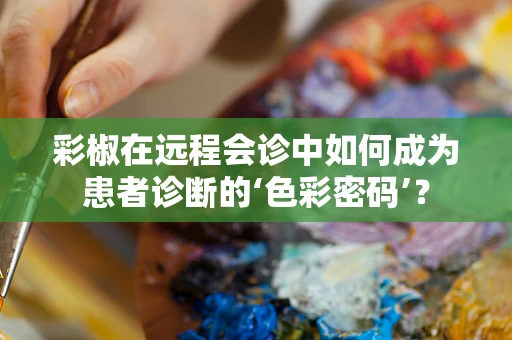 彩椒在远程会诊中如何成为患者诊断的‘色彩密码’？