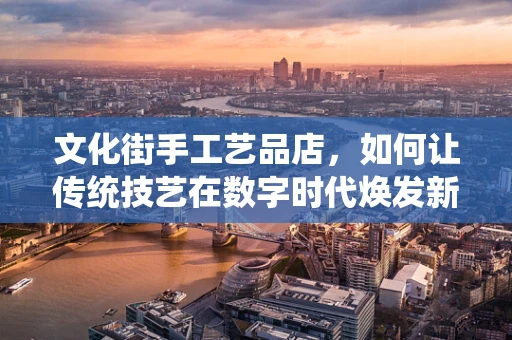 文化街手工艺品店，如何让传统技艺在数字时代焕发新生？