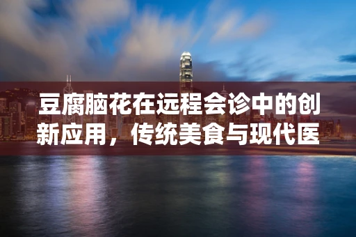 豆腐脑花在远程会诊中的创新应用，传统美食与现代医疗技术的跨界融合？