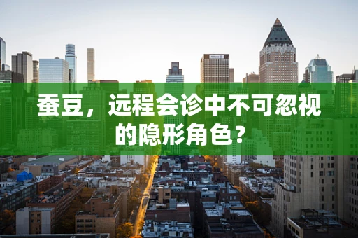 蚕豆，远程会诊中不可忽视的隐形角色？