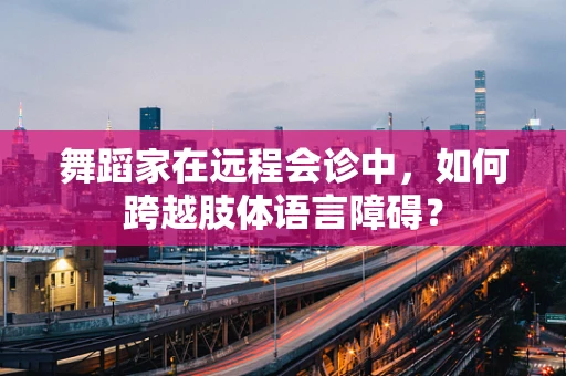 舞蹈家在远程会诊中，如何跨越肢体语言障碍？