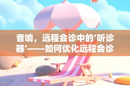 音响，远程会诊中的‘听诊器’——如何优化远程会诊中的音频传输？