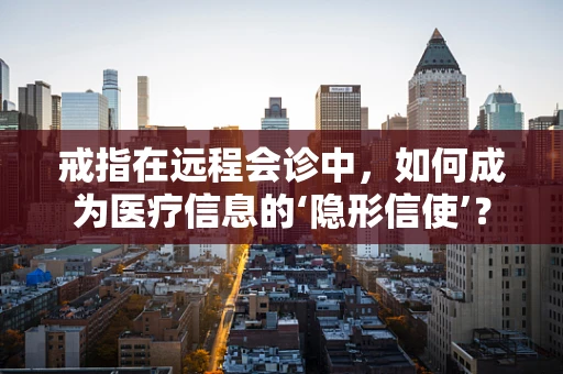 戒指在远程会诊中，如何成为医疗信息的‘隐形信使’？