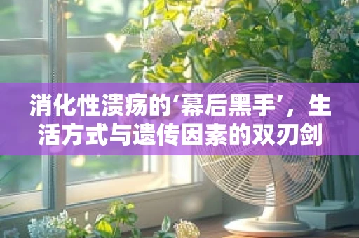 消化性溃疡的‘幕后黑手’，生活方式与遗传因素的双刃剑？